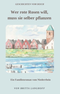 Familienroman vom Niederrhein von Britta Langhoff Wer rote Rosen will, muss sie selber pflanzen aus der Reihe Geschichten vom Deich 